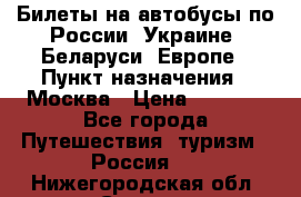 Билеты на автобусы по России, Украине, Беларуси, Европе › Пункт назначения ­ Москва › Цена ­ 5 000 - Все города Путешествия, туризм » Россия   . Нижегородская обл.,Саров г.